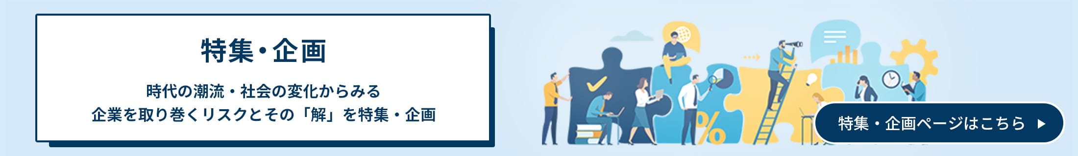 特集・企画 時代の潮流・社会の変化からみる 企業を取り巻くリスクとその「解」を特集・企画 特集・企画ページはこちら